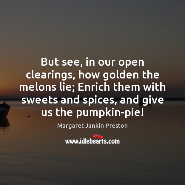 But see, in our open clearings, how golden the melons lie; Enrich Margaret Junkin Preston Picture Quote