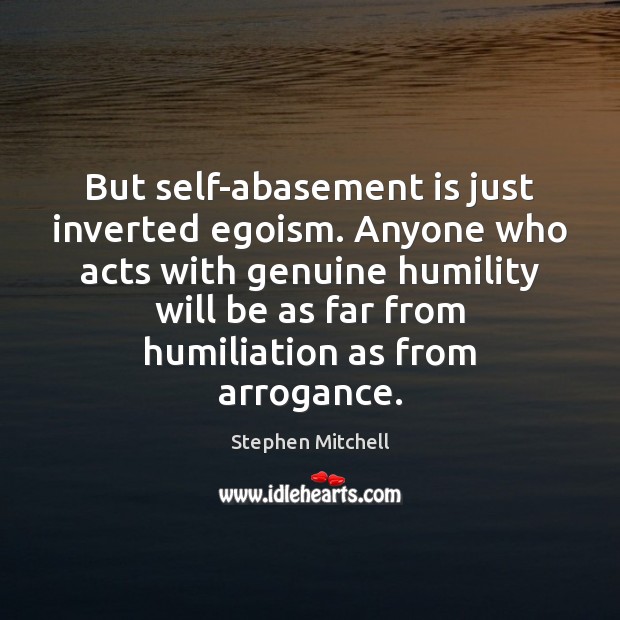 But self-abasement is just inverted egoism. Anyone who acts with genuine humility Stephen Mitchell Picture Quote