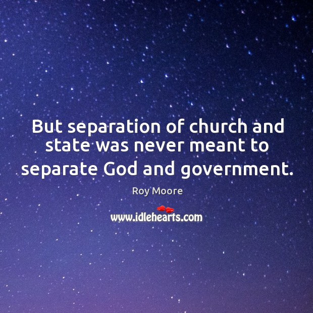 But separation of church and state was never meant to separate God and government. Roy Moore Picture Quote