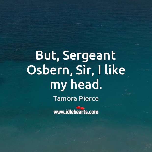 But, Sergeant Osbern, Sir, I like my head. Tamora Pierce Picture Quote