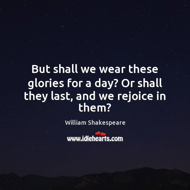 But shall we wear these glories for a day? Or shall they last, and we rejoice in them? William Shakespeare Picture Quote