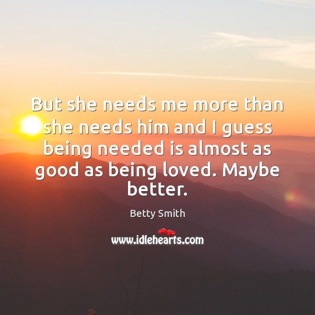 But she needs me more than she needs him and I guess Betty Smith Picture Quote