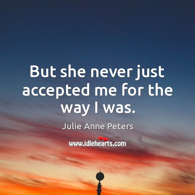 But she never just accepted me for the way I was. Julie Anne Peters Picture Quote