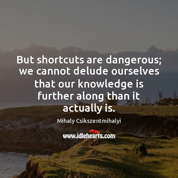 But shortcuts are dangerous; we cannot delude ourselves that our knowledge is Mihaly Csikszentmihalyi Picture Quote