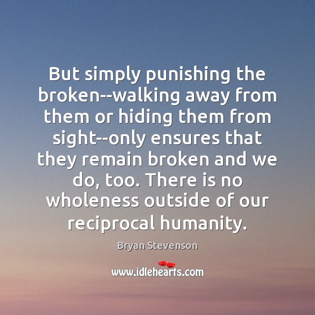 But simply punishing the broken–walking away from them or hiding them from Bryan Stevenson Picture Quote