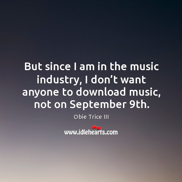 But since I am in the music industry, I don’t want anyone to download music, not on september 9th. Image