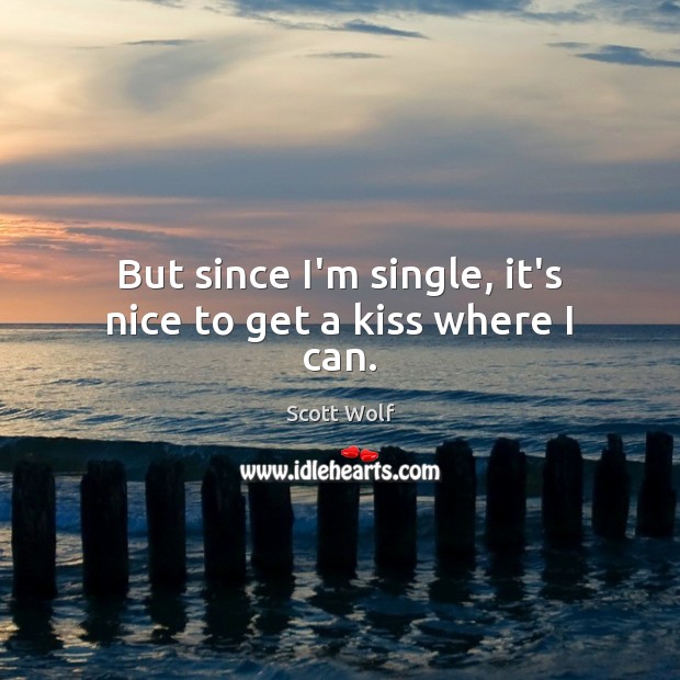 But since I’m single, it’s nice to get a kiss where I can. Scott Wolf Picture Quote