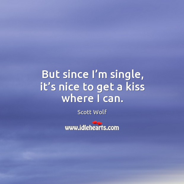 But since I’m single, it’s nice to get a kiss where I can. Scott Wolf Picture Quote