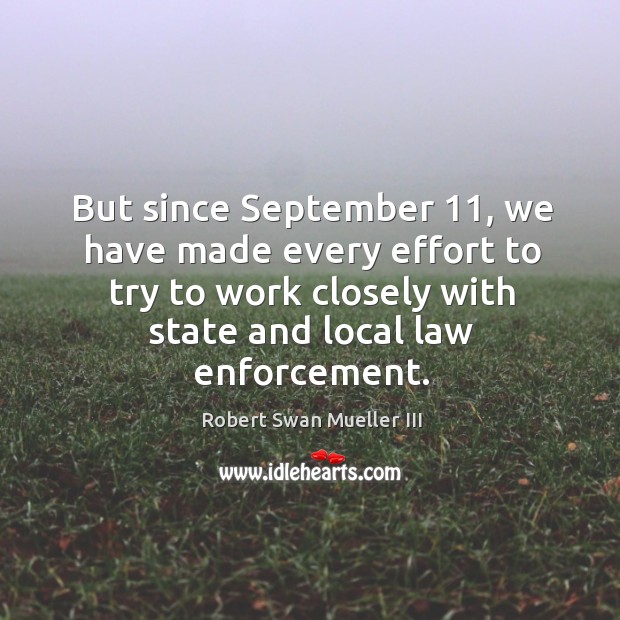 But since september 11, we have made every effort to try to work closely with state and local law enforcement. Robert Swan Mueller III Picture Quote