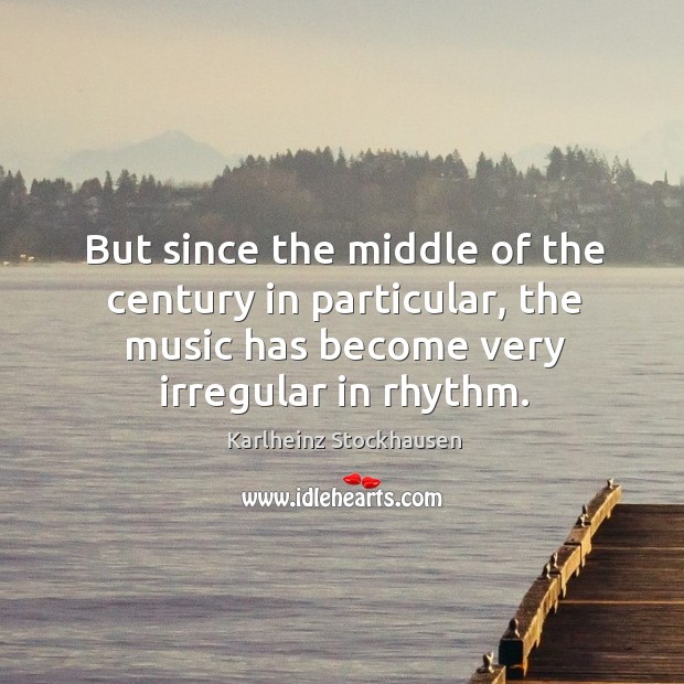 But since the middle of the century in particular, the music has become very irregular in rhythm. Karlheinz Stockhausen Picture Quote