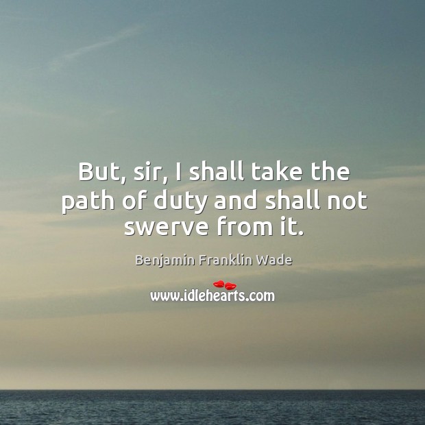But, sir, I shall take the path of duty and shall not swerve from it. Benjamin Franklin Wade Picture Quote