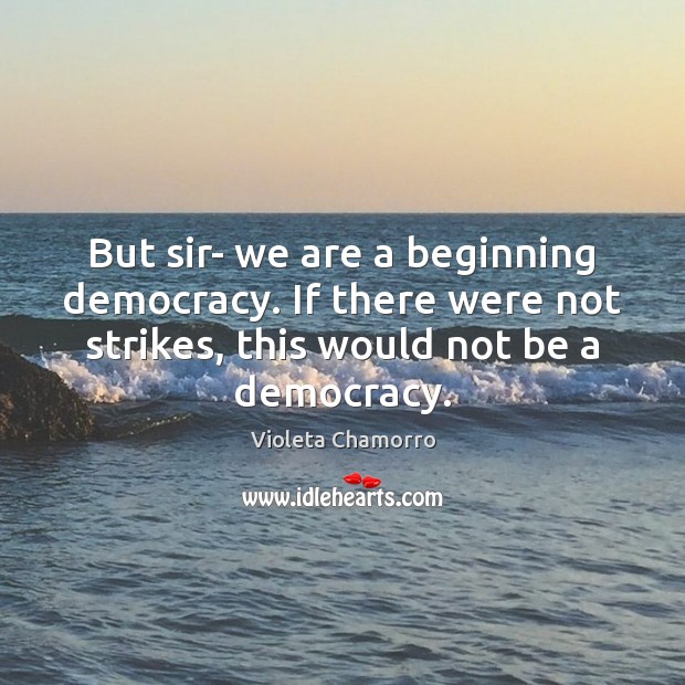 But sir- we are a beginning democracy. If there were not strikes, Violeta Chamorro Picture Quote