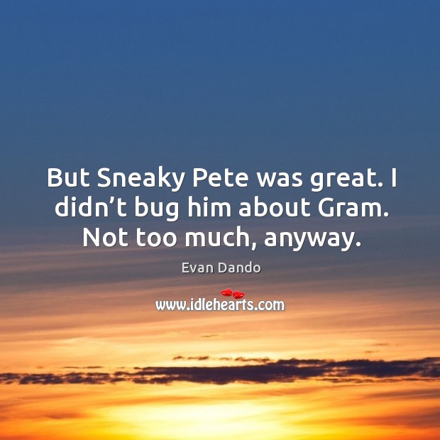 But sneaky pete was great. I didn’t bug him about gram. Not too much, anyway. Image