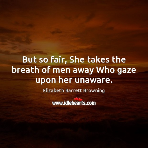 But so fair, She takes the breath of men away Who gaze upon her unaware. Elizabeth Barrett Browning Picture Quote