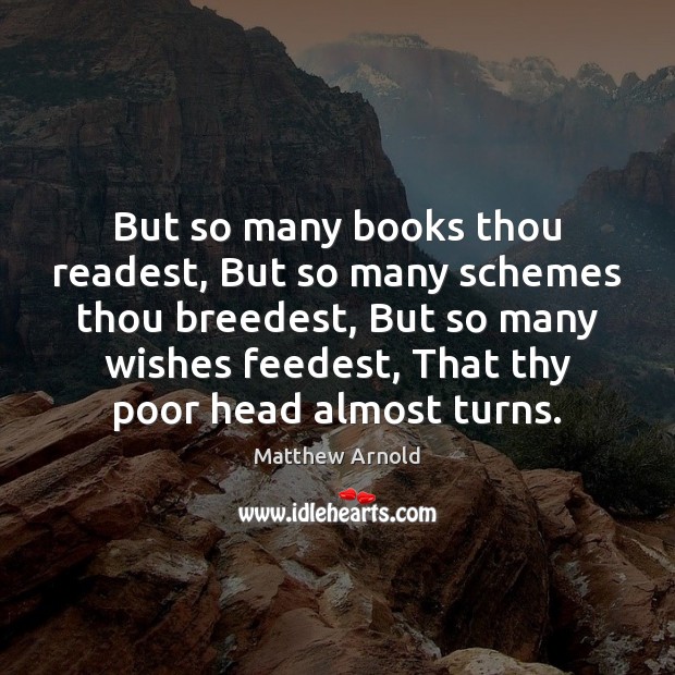 But so many books thou readest, But so many schemes thou breedest, Matthew Arnold Picture Quote