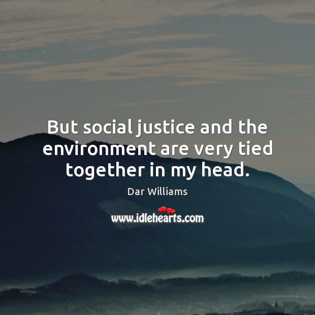But social justice and the environment are very tied together in my head. Image