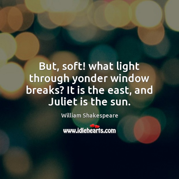 But, soft! what light through yonder window breaks? is the east, and Juliet is sun. IdleHearts