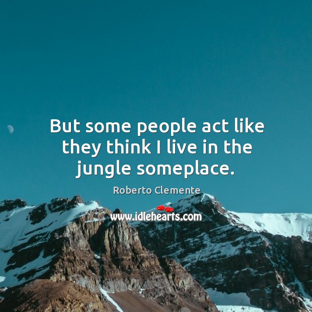 But some people act like they think I live in the jungle someplace. Roberto Clemente Picture Quote