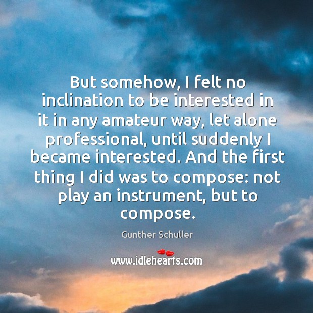 But somehow, I felt no inclination to be interested in it in any amateur way, let alone professional Gunther Schuller Picture Quote