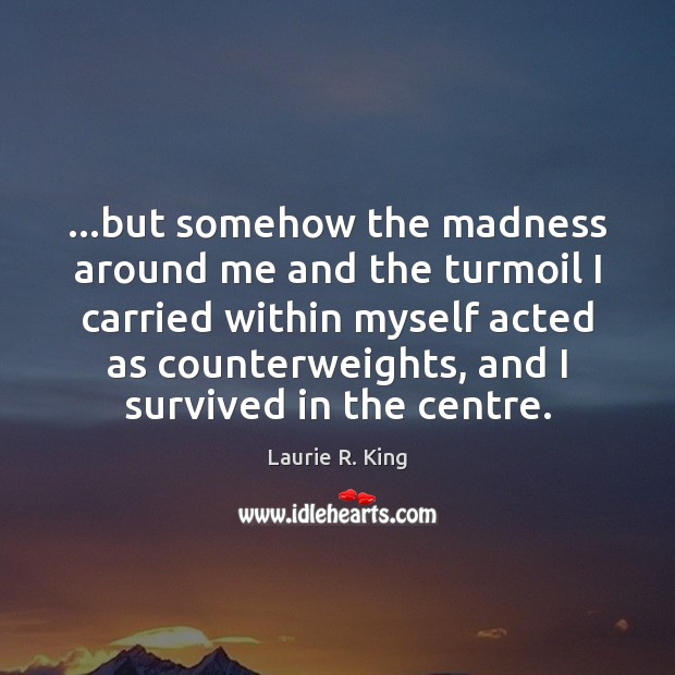 …but somehow the madness around me and the turmoil I carried within Laurie R. King Picture Quote