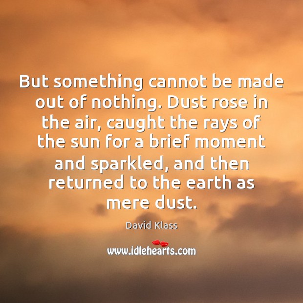 But something cannot be made out of nothing. Dust rose in the David Klass Picture Quote