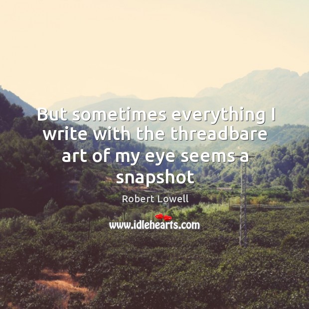 But sometimes everything I write with the threadbare art of my eye seems a snapshot Robert Lowell Picture Quote