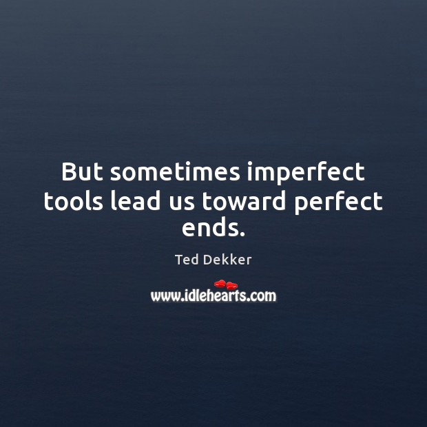 But sometimes imperfect tools lead us toward perfect ends. Ted Dekker Picture Quote