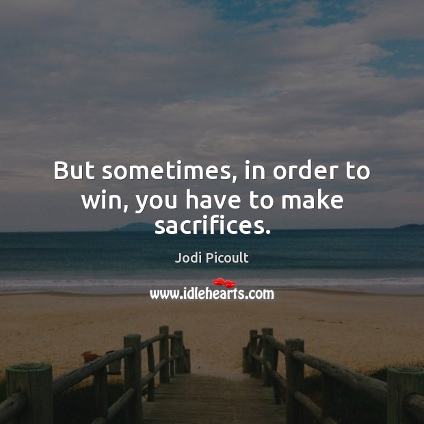 But sometimes, in order to win, you have to make sacrifices. Jodi Picoult Picture Quote