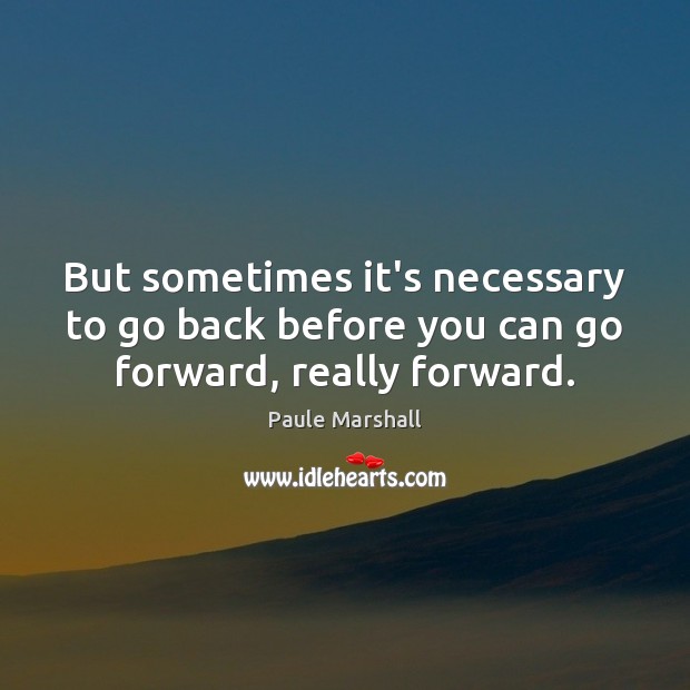 But sometimes it’s necessary to go back before you can go forward, really forward. Paule Marshall Picture Quote