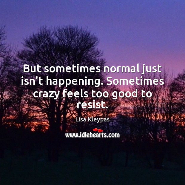 But sometimes normal just isn’t happening. Sometimes crazy feels too good to resist. Image