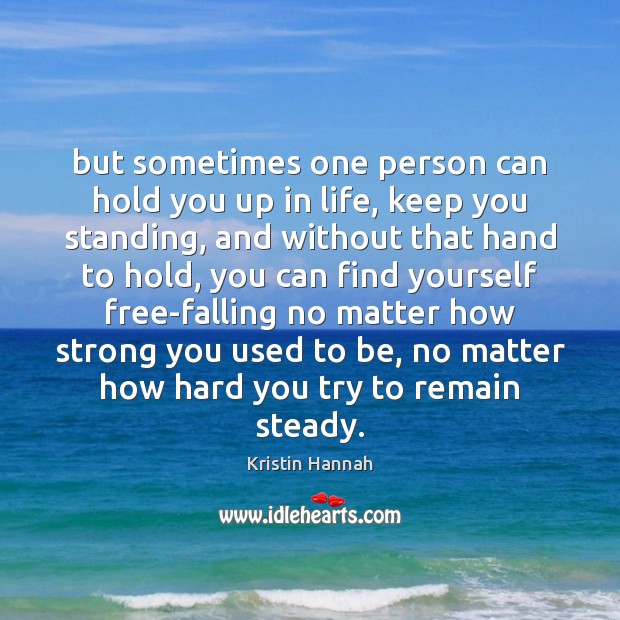 But sometimes one person can hold you up in life, keep you Kristin Hannah Picture Quote