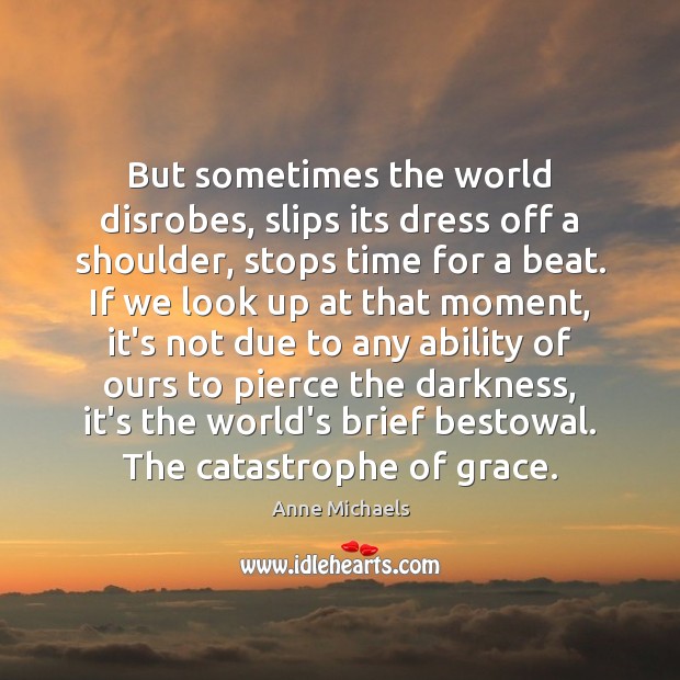 But sometimes the world disrobes, slips its dress off a shoulder, stops Image