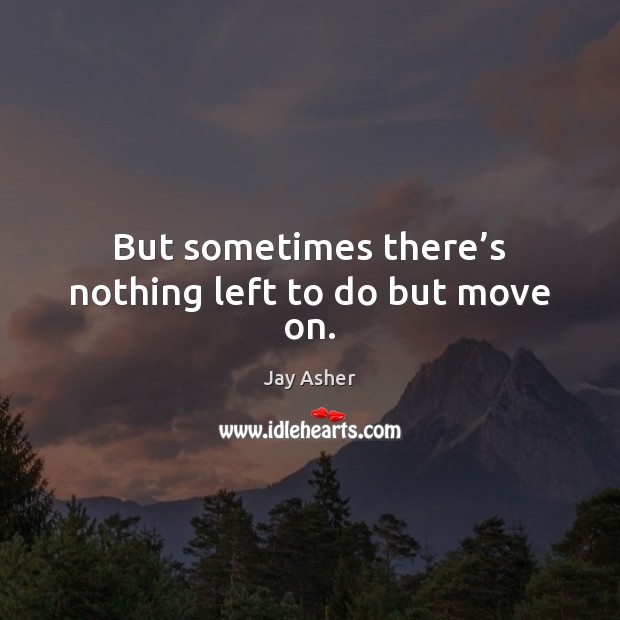 But sometimes there’s nothing left to do but move on. Jay Asher Picture Quote