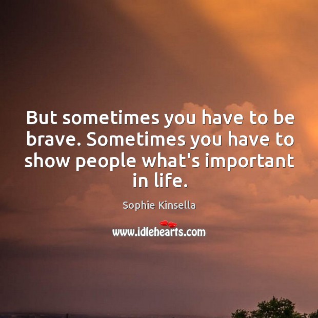 But sometimes you have to be brave. Sometimes you have to show Sophie Kinsella Picture Quote