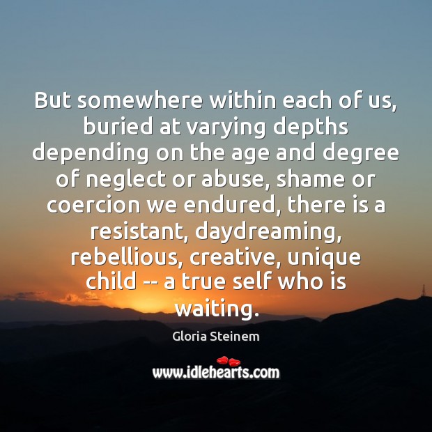 But somewhere within each of us, buried at varying depths depending on Gloria Steinem Picture Quote