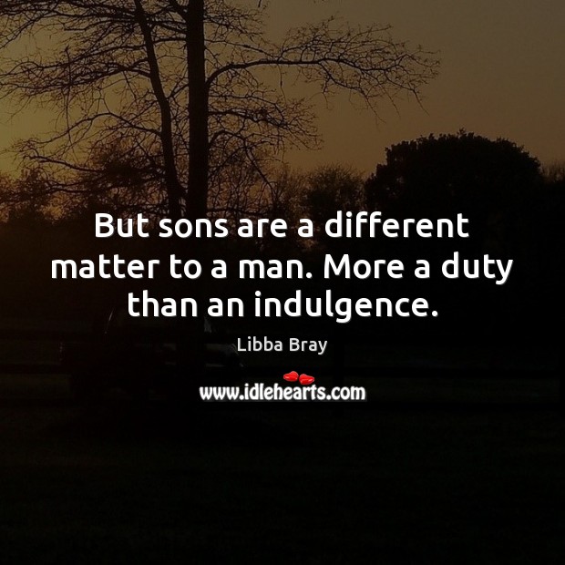 But sons are a different matter to a man. More a duty than an indulgence. Image