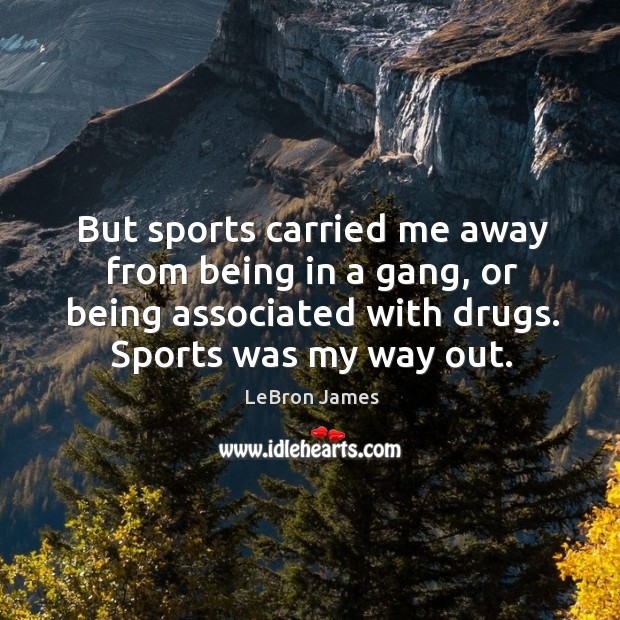 But sports carried me away from being in a gang, or being associated with drugs. Sports was my way out. Sports Quotes Image