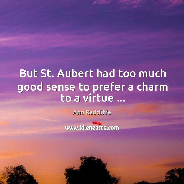 But St. Aubert had too much good sense to prefer a charm to a virtue … Ann Radcliffe Picture Quote