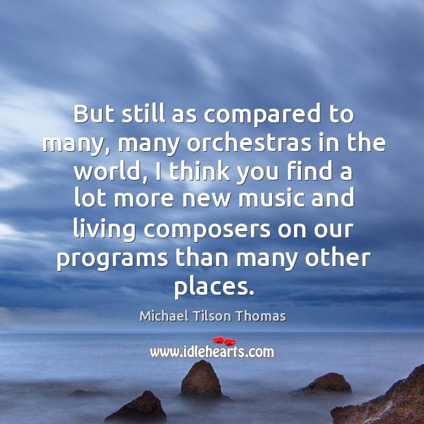 But still as compared to many, many orchestras in the world, I think you find a lot Michael Tilson Thomas Picture Quote