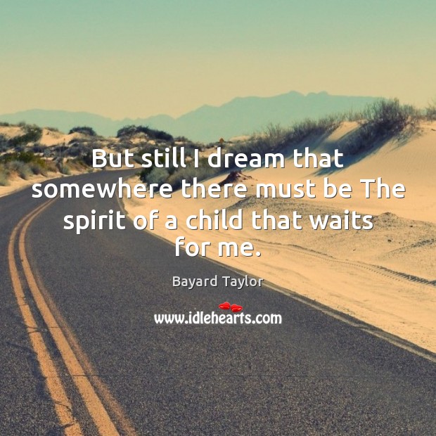 But still I dream that somewhere there must be The spirit of a child that waits for me. Bayard Taylor Picture Quote