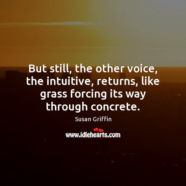 But still, the other voice, the intuitive, returns, like grass forcing its 