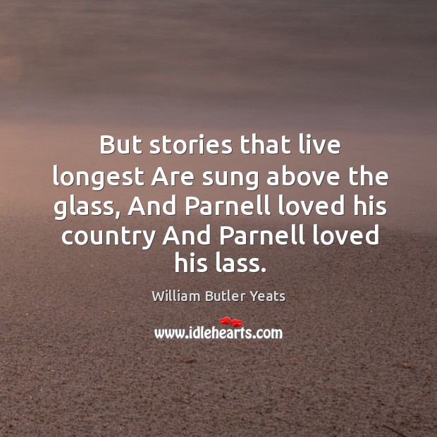 But stories that live longest Are sung above the glass, And Parnell William Butler Yeats Picture Quote