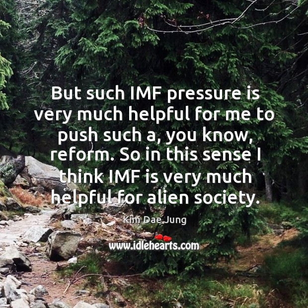 But such imf pressure is very much helpful for me to push such a, you know, reform. Kim Dae Jung Picture Quote