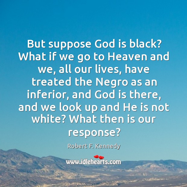 But suppose God is black? what if we go to heaven and we, all our lives, have treated the negro as an inferior Robert F. Kennedy Picture Quote