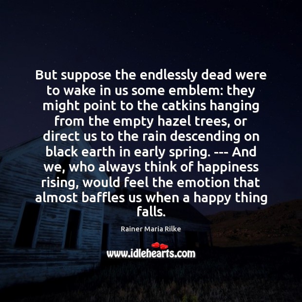 But suppose the endlessly dead were to wake in us some emblem: Rainer Maria Rilke Picture Quote