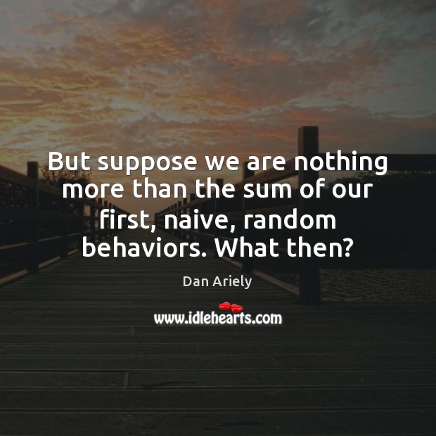But suppose we are nothing more than the sum of our first, Dan Ariely Picture Quote