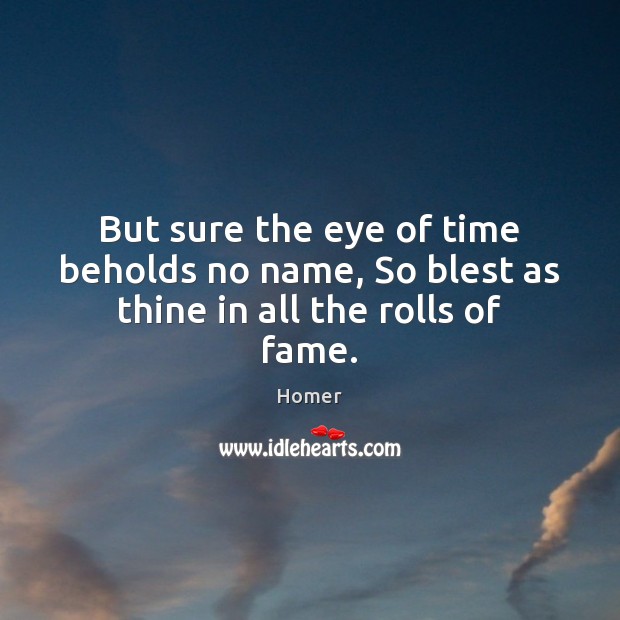 But sure the eye of time beholds no name, So blest as thine in all the rolls of fame. Homer Picture Quote