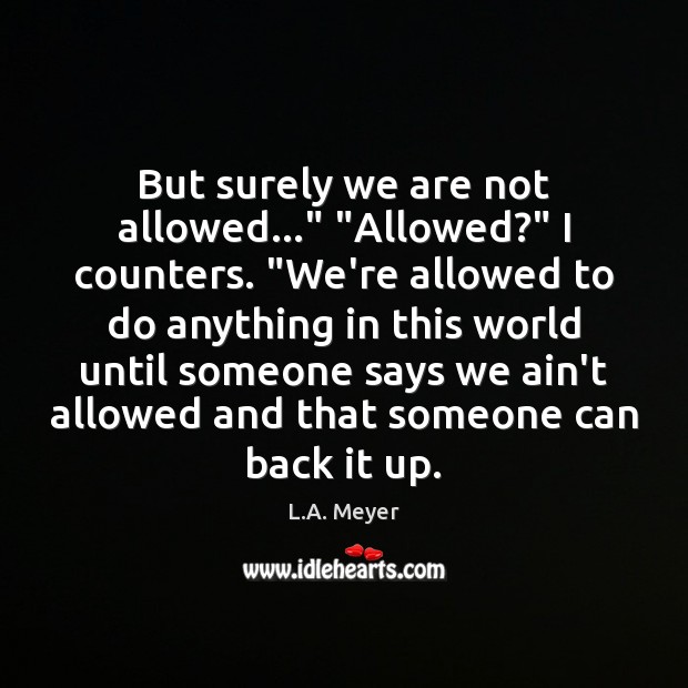 But surely we are not allowed…” “Allowed?” I counters. “We’re allowed to L.A. Meyer Picture Quote