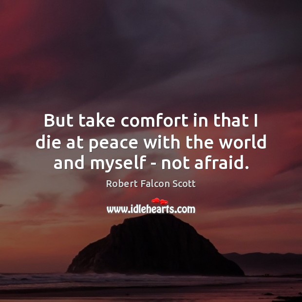 But take comfort in that I die at peace with the world and myself – not afraid. Robert Falcon Scott Picture Quote