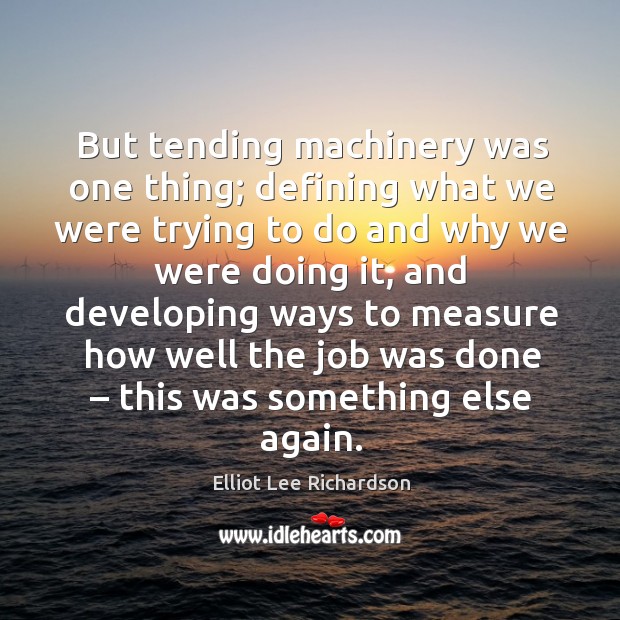 But tending machinery was one thing; defining what we were trying to do and why we were doing it Elliot Lee Richardson Picture Quote